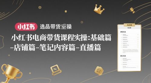 小红书电商带货课程实操：基础篇-选品篇-店铺篇-笔记内容篇-直播篇-学习笔记资源库