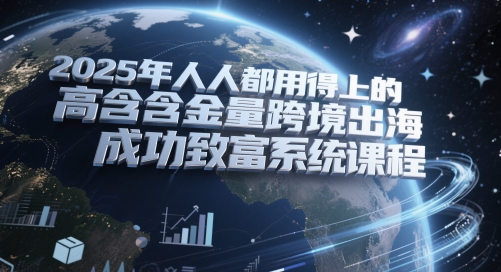 2025年人人都用得上的高含金量跨境出海成功致富系统课程-学习笔记资源库