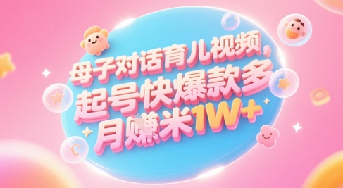 AI生成母子对话育儿类视频，起号快爆款多，小白宝妈轻松学，多渠道变现，月入1W+-学习笔记资源库