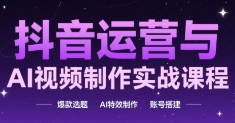 抖音运营与AI视频制作实战课程，爆款选题-AI特效制作-账号搭建-学习笔记资源库