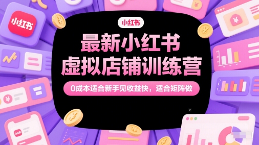 最新小红书虚拟店铺训练营，0成本适合新手见收益快，适合矩阵做-学习笔记资源库