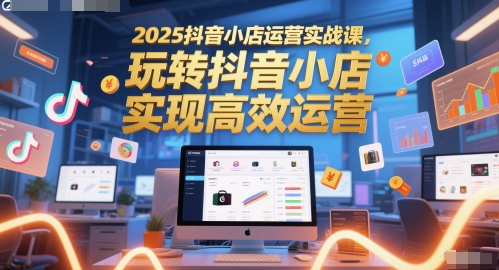 2025抖音小店运营实战课，玩转抖音小店，实现高效运营-学习笔记资源库