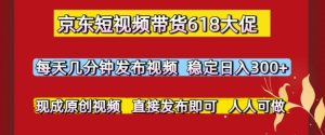 京东短视频带货618大促,每天几分钟发布视频,稳定日入3张+,现成原创视频,直接发布即可【揭秘】-学习笔记资源库