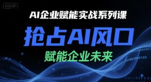 AI企业赋能实战系列课，抢占AI风口，赋能企业未来-学习笔记资源库