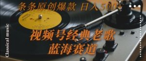 视频号经典老歌，蓝海赛道，日入5张+ 条条原创爆款【揭秘】-学习笔记资源库