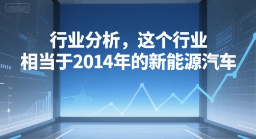 付费文章：行业分析，这个行业，相当于2014年的新能源汽车-学习笔记资源库