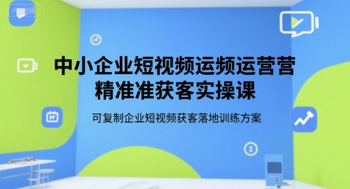 中小企业短视频运营精准获客实操课，可复制企业短视频获客落地训练方案-学习笔记资源库