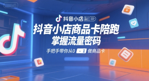 抖音小店商品卡陪跑，掌握流量密码，手把手带你从0-1做商品卡-学习笔记资源库