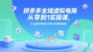 拼多多全域虚拟电商从零到1实操课，小白虚拟电商从0到1实操到精通-学习笔记资源库