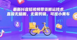 最新抖音短视频带货搬运技术，直接无脑搬，无需剪辑，可挂小黄车-学习笔记资源库