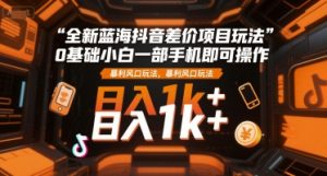 全新蓝海抖音差价项目玩法,0基础小白一部手机即可操作,暴利风口玩法,日入1k+【揭秘】-学习笔记资源库