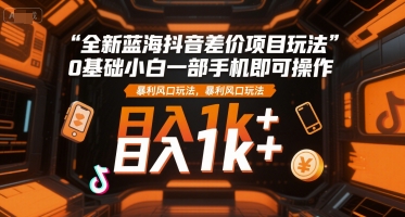 全新蓝海抖音差价项目玩法，0基础小白一部手机即可操作，暴利风口玩法，日入1k+【揭秘】-学习笔记资源库
