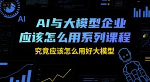 AI与大模型企业应该怎么用系列课程,究竟应该怎么用好大模型-学习笔记资源库