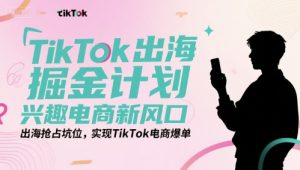 TikTok出海掘金计划,兴趣电商新风口,出海抢占坑位,实现TikTok电商爆单-学习笔记资源库