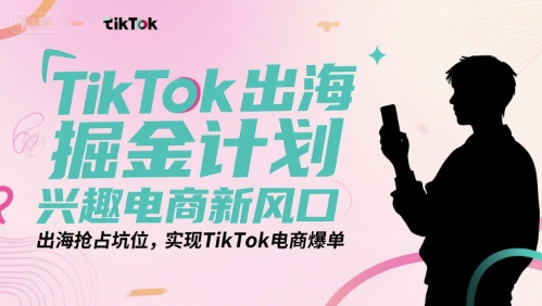 TikTok出海掘金计划，兴趣电商新风口，出海抢占坑位，实现TikTok电商爆单-学习笔记资源库