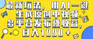 最新玩法，用AI一键生成原创中视频多平台发布挣收益，抖音快手视频号都可以，日入1k+【揭秘】-学习笔记资源库