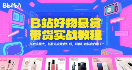 B站好物悬赏带货实战教程，平台流量大，抓住这波带货红利，别再盯着抖音内卷了-学习笔记资源库