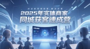 2025年实体商家同城获客速成营,同城企业AI获客全域解决方案-学习笔记资源库