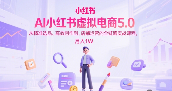 AI小红书虚拟电商5.0，从精准选品、高效创作到，店铺运营的全链路实战课程，月入1W（更新中）-学习笔记资源库