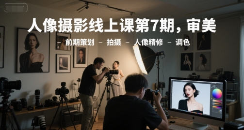 人像摄影线上课第7期，审美-前期策划-拍摄-人像精修-调色-学习笔记资源库