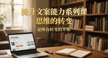 提升文案能力系列课，思维的转变，是所有转变的开始-学习笔记资源库