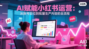 AI 赋能小红书运营：从账号定位到批量生产内容的全流程-学习笔记资源库