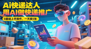 Ai快递达人，用AI做快递推广，0基础上手操作，一天搞5张-学习笔记资源库