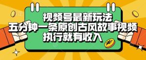 视频号最新玩法，五分钟一条原创古风故事类视频执行就有收入【揭秘】-学习笔记资源库