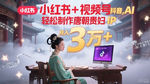 小红书+视频号+抖音，AI轻松制作唐朝贵妇IP，每天30分钟，轻松产出N条，月入3W+-学习笔记资源库