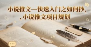 小说推文—快速入门之如何抄 ,小说推文项目规划-学习笔记资源库