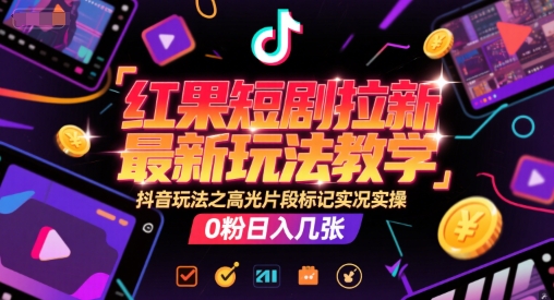 红果短剧拉新最新玩法教学，抖音玩法之高光片段标记实况实操，0粉日入几张-学习笔记资源库