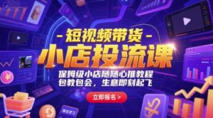 短视频带货-小店投流课，保姆级小店随心推教程，包教包会，生意即刻起飞-学习笔记资源库