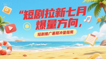 短剧拉新七月爆量方向，短剧推广暑期冲量指南-学习笔记资源库