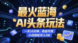 最火蓝海AI头条玩法,一天10分钟,收益可观,小白轻松月入3W【揭秘】-学习笔记资源库