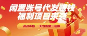 福利项目来袭,闲置账号代发挣钱,动动手指,一天也能搞三位数【揭秘】-学习笔记资源库