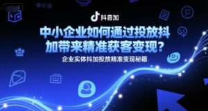 中小企业如何通过投放抖加带来精准获客变现?企业实体抖加投放精准变现秘籍-学习笔记资源库