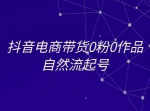 抖音电商带货0粉0作品自然流起号,抖音电商教程-学习笔记资源库