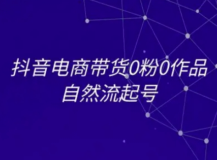 抖音电商带货0粉0作品自然流起号，抖音电商教程-学习笔记资源库