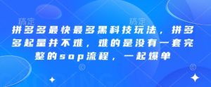 拼多多最快最多黑科技玩法,拼多多起量并不难,难的是没有一套完整的sop流程,一起爆单(更新6月)-学习笔记资源库