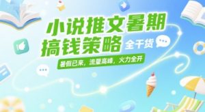 小说推文暑期搞钱策略,全干货,暑假已来,流量高峰,火力全开-学习笔记资源库