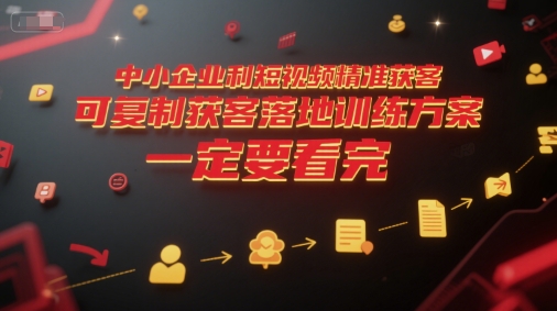 中小企业利用短视频精准获客，可复制获客落地训练方案，做好短视频，一定要看完-学习笔记资源库