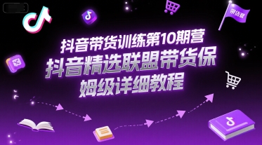 抖音带货训练第10期营，抖音精选联盟带货保姆级详细教程-学习笔记资源库