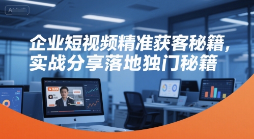 企业短视频精准获客秘籍，实战分享落地独门秘籍-学习笔记资源库