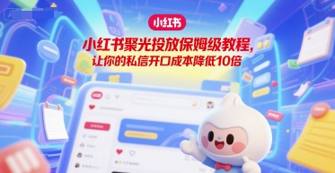 小红书聚光投放保姆级教程，让你的私信开口成本降低10倍-学习笔记资源库