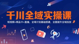 千川全域实操课,短视频+商品卡+直播,全域计划基础搭建,全面提升全域投放-学习笔记资源库