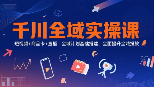 千川全域实操课，短视频+商品卡+直播，全域计划基础搭建，全面提升全域投放-学习笔记资源库