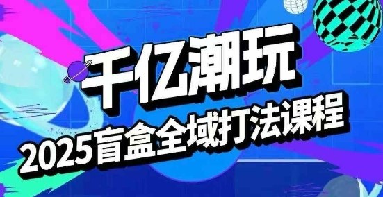 2025盲盒全域全套打法课，盲盒起号、选品、话术、私域等-学习笔记资源库