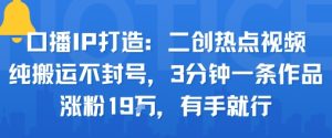 口播IP打造:二创热点视频,纯搬运不封号,3分钟一条作品,涨粉19w,有手就行-学习笔记资源库