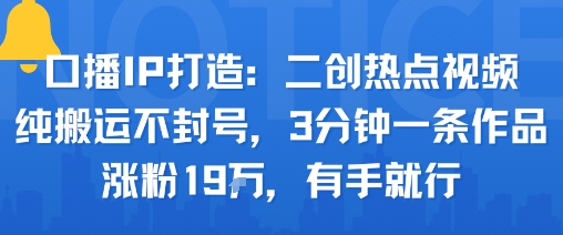 口播IP打造：二创热点视频，纯搬运不封号，3分钟一条作品，涨粉19w，有手就行-学习笔记资源库