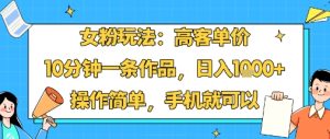 女粉玩法:高客单价,10分钟一条作品,日入1k+操作简单,手机就可以-学习笔记资源库